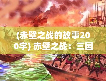 (赤壁之战的故事200字) 赤壁之战：三国演义中的转折点，曹操与周瑜的智谋较量